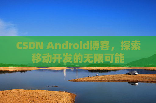 CSDN Android博客,探索移动开发的无限可能